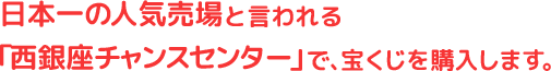 日本一の人気売場と言われる「西銀座チャンスセンター」で、宝くじを購入します。