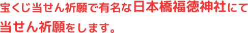 江戸から続く宝くじ当選祈願で有名な日本橋福徳神社にて発売日当日に当せん祈願をします。